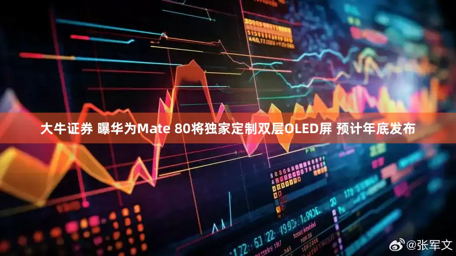大牛证券 曝华为Mate 80将独家定制双层OLED屏 预计年底发布