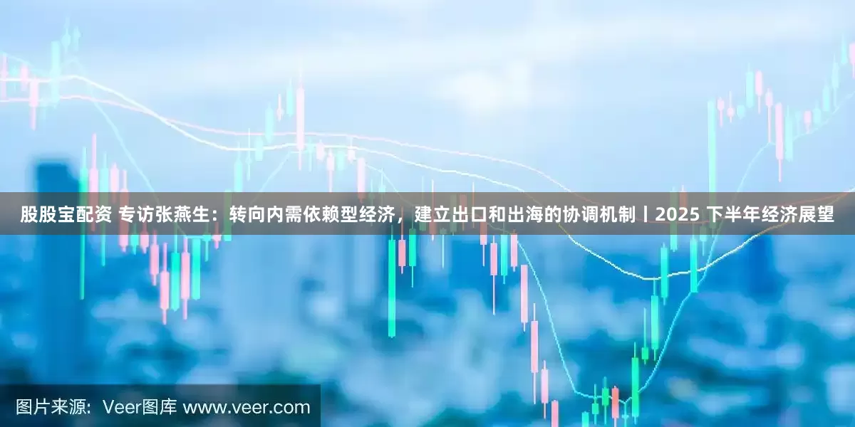 股股宝配资 专访张燕生：转向内需依赖型经济，建立出口和出海的协调机制丨2025 下半年经济展望