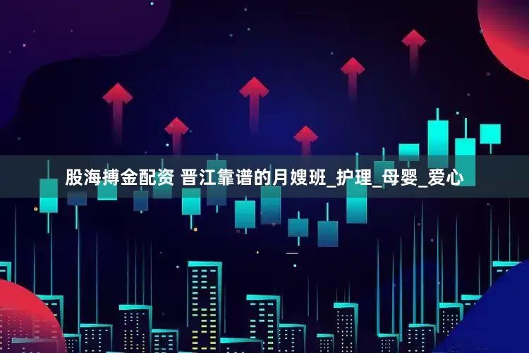 股海搏金配资 晋江靠谱的月嫂班_护理_母婴_爱心