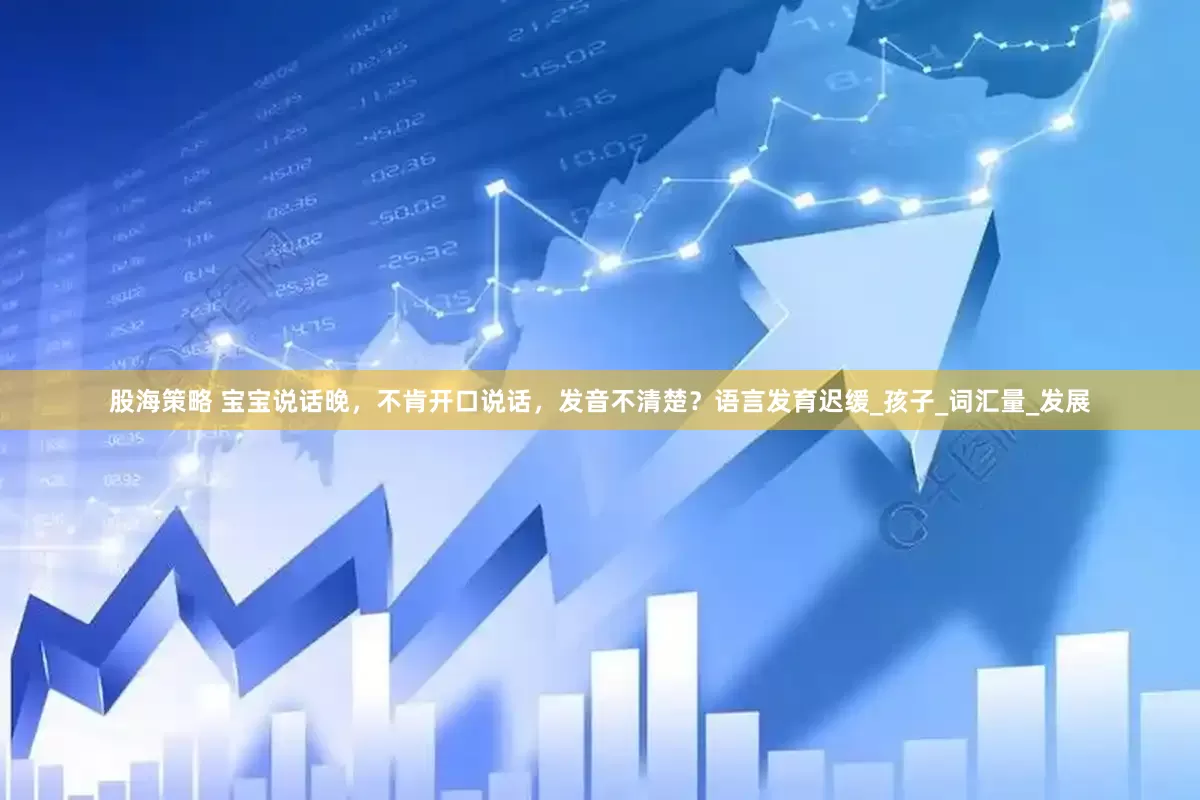 股海策略 宝宝说话晚，不肯开口说话，发音不清楚？语言发育迟缓_孩子_词汇量_发展