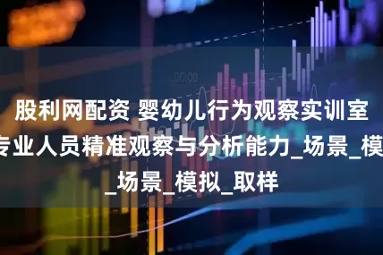 股利网配资 婴幼儿行为观察实训室：培养专业人员精准观察与分析能力_场景_模拟_取样