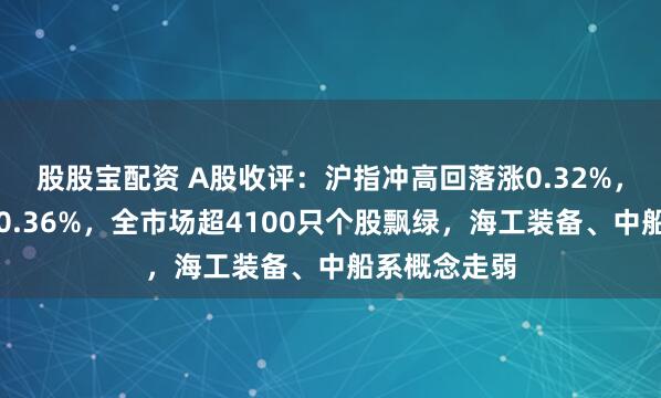 股股宝配资 A股收评：沪指冲高回落涨0.32%，创业板指跌0.36%，全市场超4100只个股飘绿，海工装备、中船系概念走弱