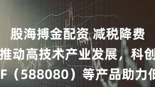 股海搏金配资 减税降费政策有力推动高技术产业发展，科创板50ETF（588080）等产品助力低成本布局产业龙头
