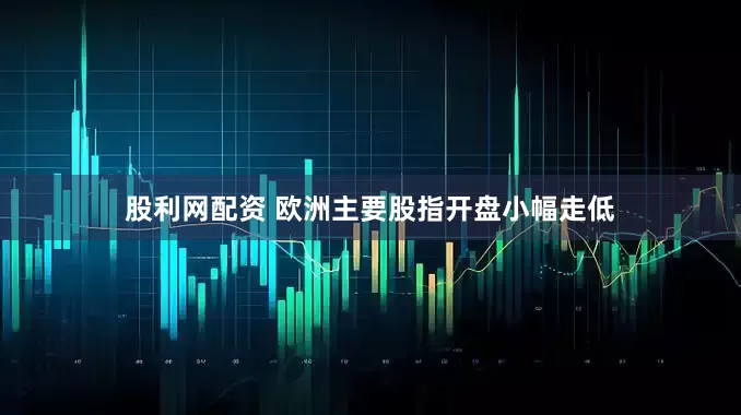 股利网配资 欧洲主要股指开盘小幅走低