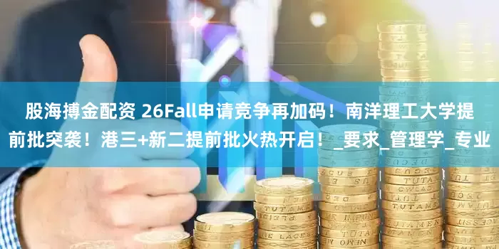 股海搏金配资 26Fall申请竞争再加码！南洋理工大学提前批突袭！港三+新二提前批火热开启！_要求_管理学_专业
