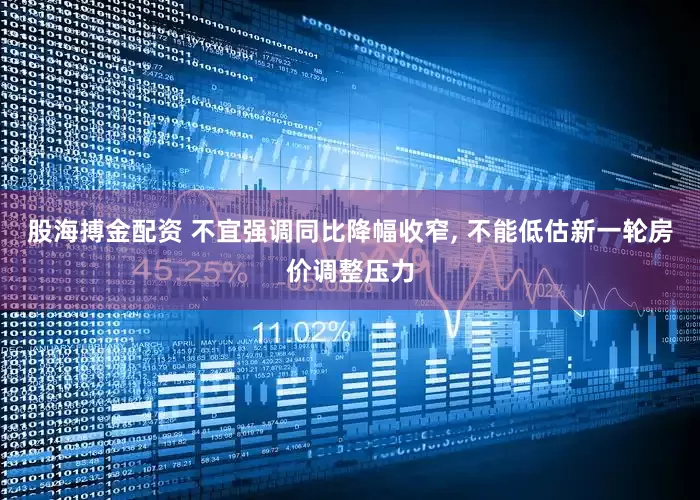 股海搏金配资 不宜强调同比降幅收窄, 不能低估新一轮房价调整压力