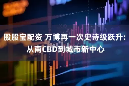 股股宝配资 万博再一次史诗级跃升: 从南CBD到城市新中心