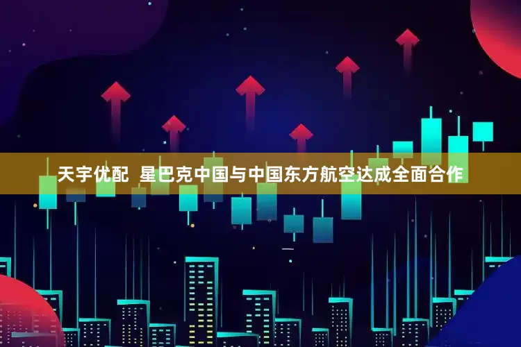 天宇优配  星巴克中国与中国东方航空达成全面合作