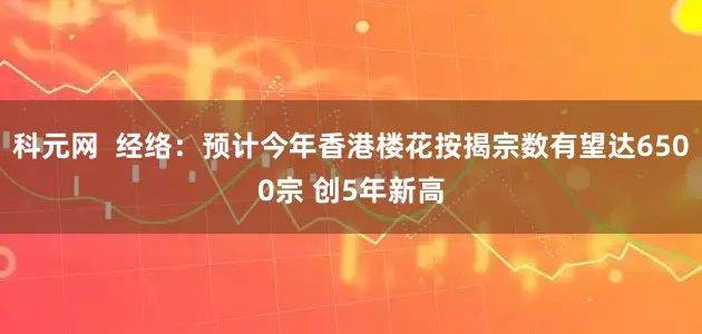 科元网  经络：预计今年香港楼花按揭宗数有望达6500宗 创5年新高