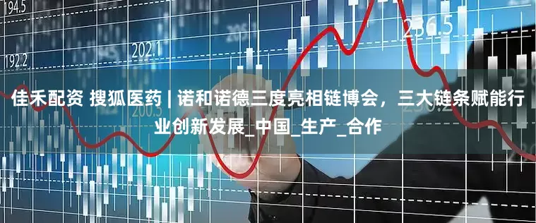 佳禾配资 搜狐医药 | 诺和诺德三度亮相链博会，三大链条赋能行业创新发展_中国_生产_合作