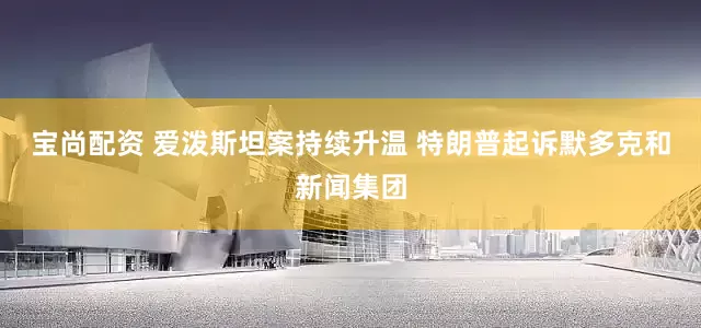 宝尚配资 爱泼斯坦案持续升温 特朗普起诉默多克和新闻集团
