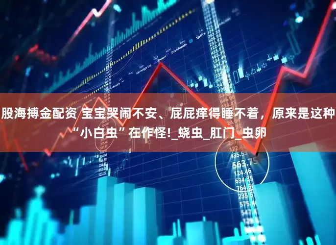 股海搏金配资 宝宝哭闹不安、屁屁痒得睡不着，原来是这种“小白虫”在作怪!_蛲虫_肛门_虫卵