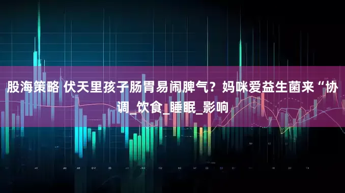 股海策略 伏天里孩子肠胃易闹脾气？妈咪爱益生菌来“协调_饮食_睡眠_影响