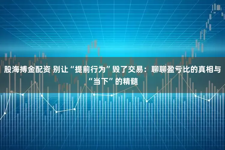 股海搏金配资 别让“提前行为”毁了交易：聊聊盈亏比的真相与“当下”的精髓