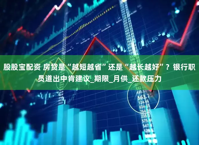股股宝配资 房贷是“越短越省”还是“越长越好”？银行职员道出中肯建议_期限_月供_还款压力