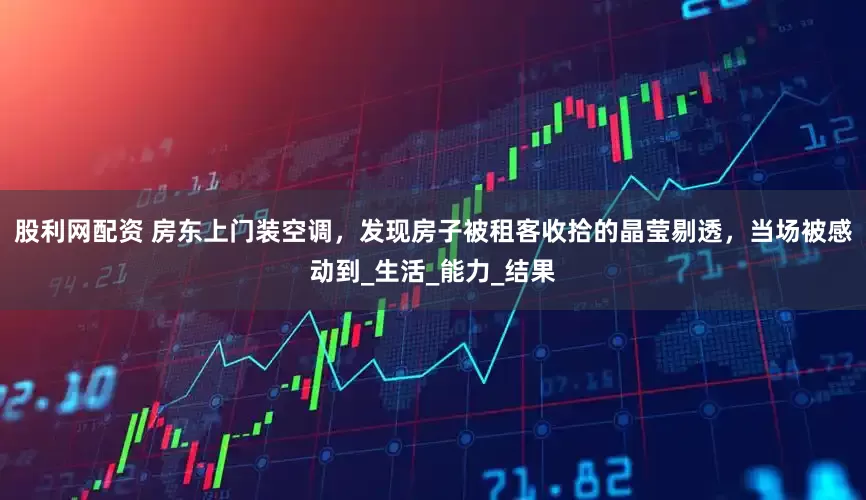 股利网配资 房东上门装空调，发现房子被租客收拾的晶莹剔透，当场被感动到_生活_能力_结果
