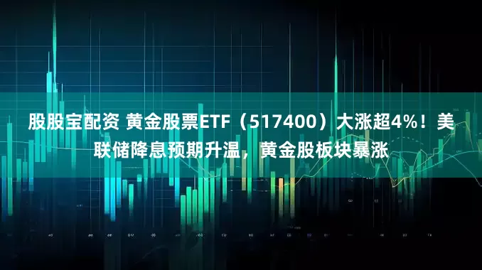 股股宝配资 黄金股票ETF（517400）大涨超4%！美联储降息预期升温，黄金股板块暴涨