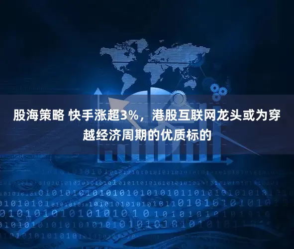 股海策略 快手涨超3%，港股互联网龙头或为穿越经济周期的优质标的