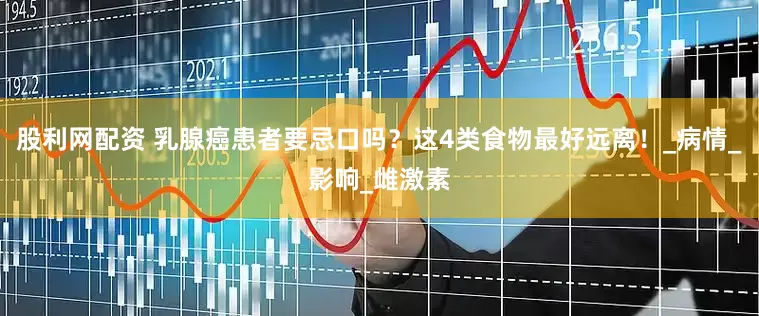 股利网配资 乳腺癌患者要忌口吗？这4类食物最好远离！_病情_影响_雌激素
