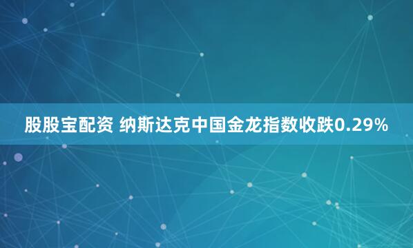 股股宝配资 纳斯达克中国金龙指数收跌0.29%