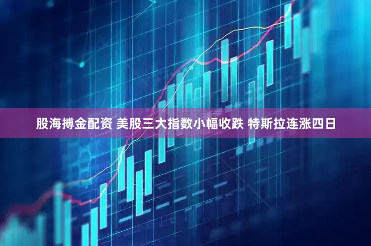 股海搏金配资 美股三大指数小幅收跌 特斯拉连涨四日