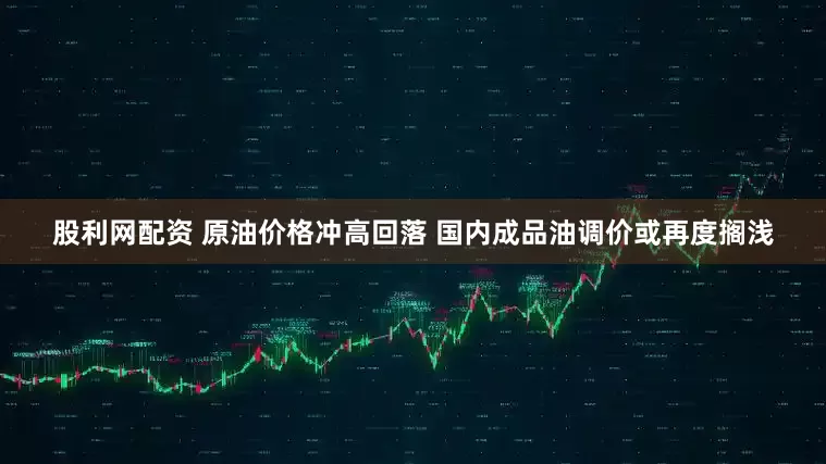 股利网配资 原油价格冲高回落 国内成品油调价或再度搁浅