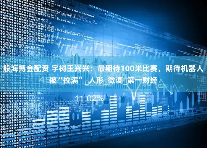 股海搏金配资 宇树王兴兴：最期待100米比赛，期待机器人被“拉满”_人形_微调_第一财经