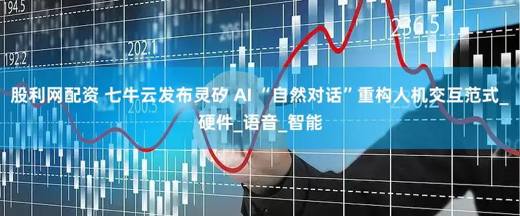 股利网配资 七牛云发布灵矽 AI “自然对话”重构人机交互范式_硬件_语音_智能