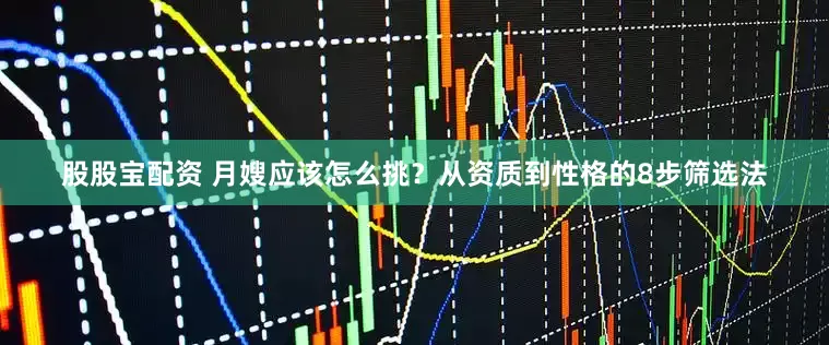 股股宝配资 月嫂应该怎么挑？从资质到性格的8步筛选法