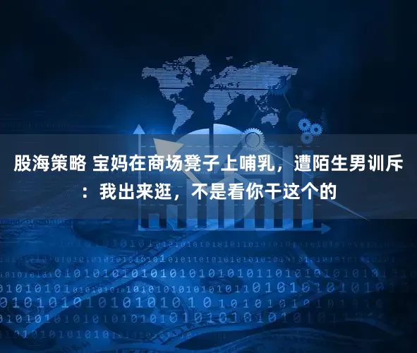 股海策略 宝妈在商场凳子上哺乳，遭陌生男训斥：我出来逛，不是看你干这个的