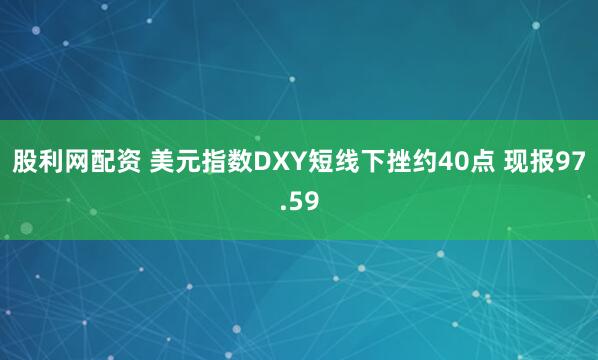 股利网配资 美元指数DXY短线下挫约40点 现报97.59