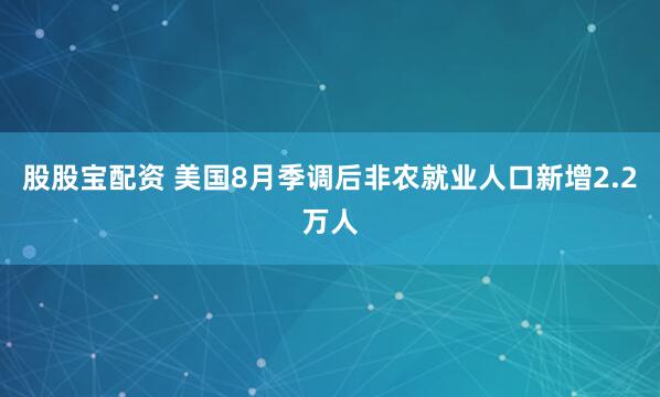 股股宝配资 美国8月季调后非农就业人口新增2.2万人