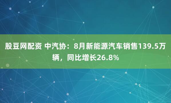 股豆网配资 中汽协：8月新能源汽车销售139.5万辆，同比增长26.8%