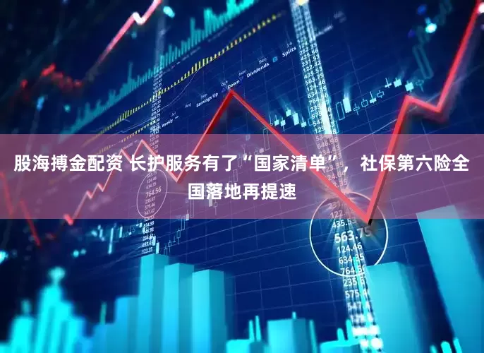 股海搏金配资 长护服务有了“国家清单”，社保第六险全国落地再提速