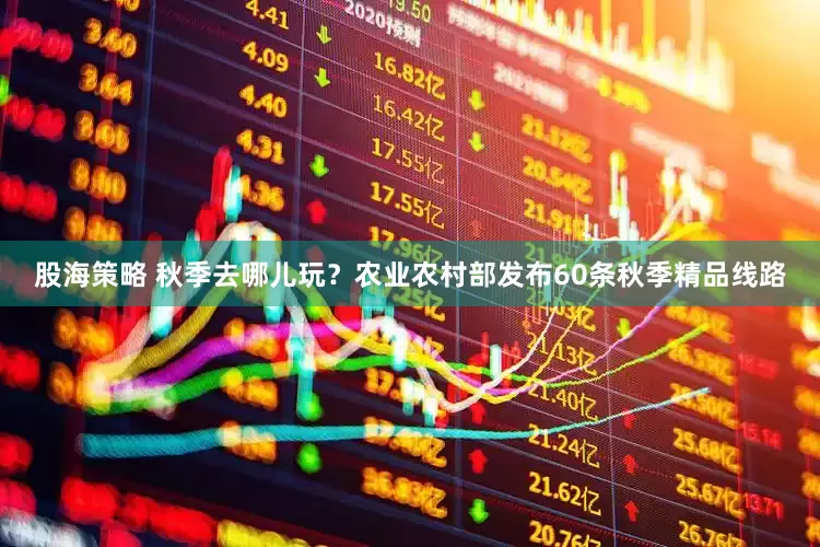 股海策略 秋季去哪儿玩？农业农村部发布60条秋季精品线路