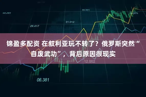 锦盈多配资 在叙利亚玩不转了？俄罗斯突然“自废武功”，背后原因很现实