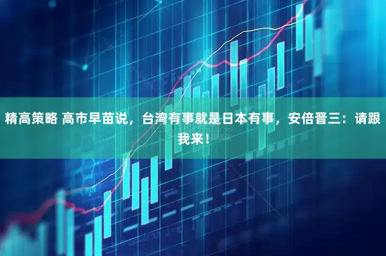 精高策略 高市早苗说，台湾有事就是日本有事，安倍晋三：请跟我来！