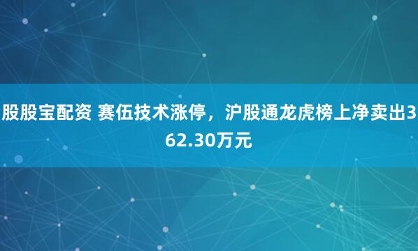 股股宝配资 赛伍技术涨停，沪股通龙虎榜上净卖出362.30万元