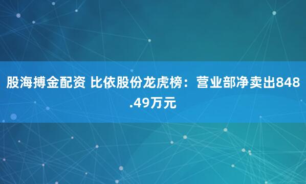 股海搏金配资 比依股份龙虎榜：营业部净卖出848.49万元