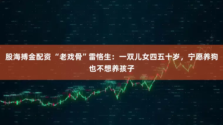 股海搏金配资 “老戏骨”雷恪生：一双儿女四五十岁，宁愿养狗也不想养孩子