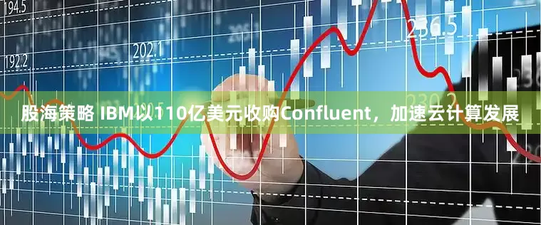 股海策略 IBM以110亿美元收购Confluent，加速云计算发展