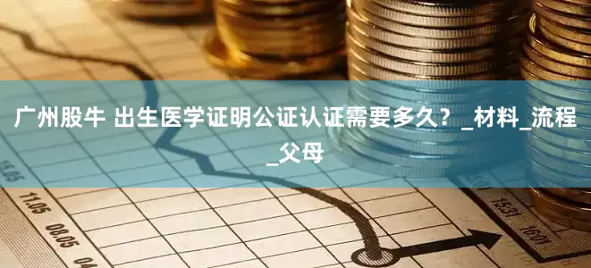 广州股牛 出生医学证明公证认证需要多久？_材料_流程_父母