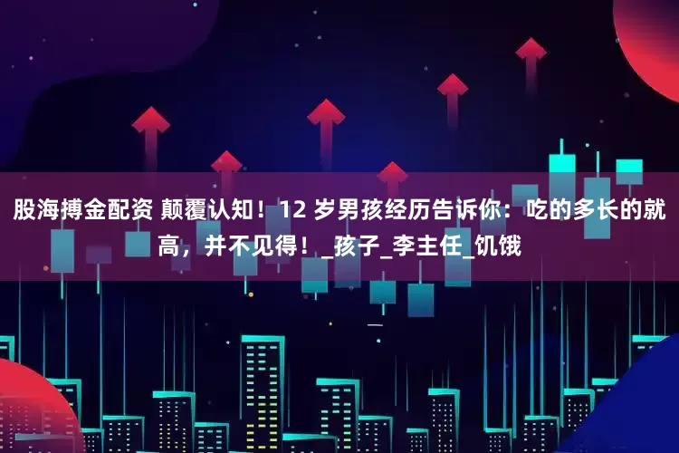 股海搏金配资 颠覆认知！12 岁男孩经历告诉你：吃的多长的就高，并不见得！_孩子_李主任_饥饿