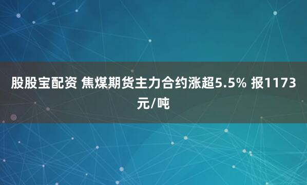 股股宝配资 焦煤期货主力合约涨超5.5% 报1173元/吨