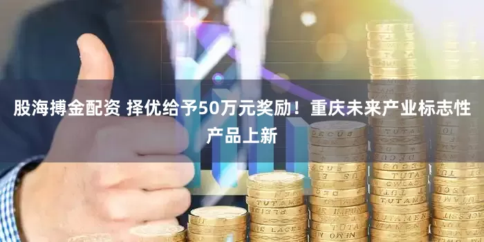 股海搏金配资 择优给予50万元奖励！重庆未来产业标志性产品上新