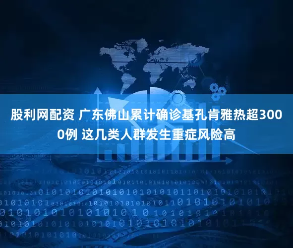 股利网配资 广东佛山累计确诊基孔肯雅热超3000例 这几类人群发生重症风险高