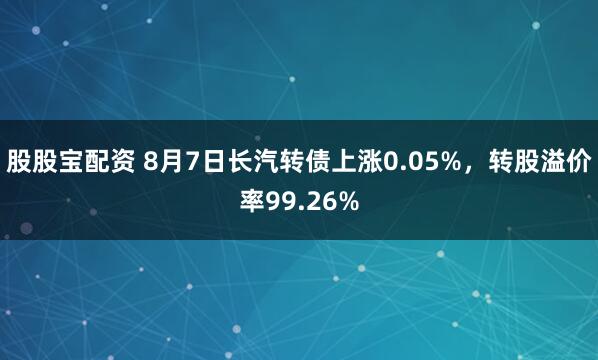股股宝配资 8月7日长汽转债上涨0.05%，转股溢价率99.26%