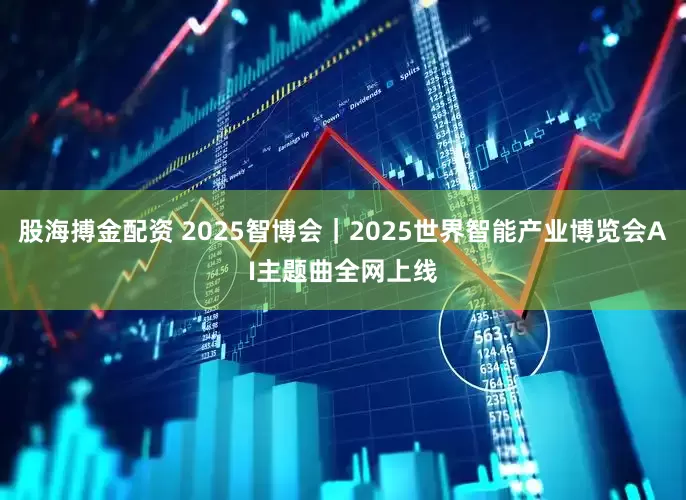股海搏金配资 2025智博会|2025世界智能产业博览会AI主题曲全网上线