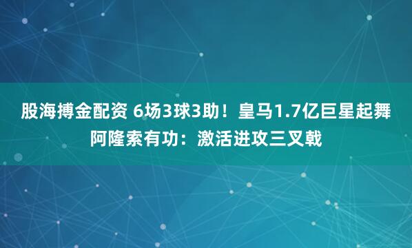 股海搏金配资 6场3球3助！皇马1.7亿巨星起舞阿隆索有功：激活进攻三叉戟