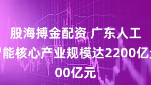 股海搏金配资 广东人工智能核心产业规模达2200亿元